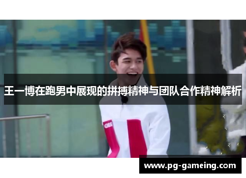王一博在跑男中展现的拼搏精神与团队合作精神解析