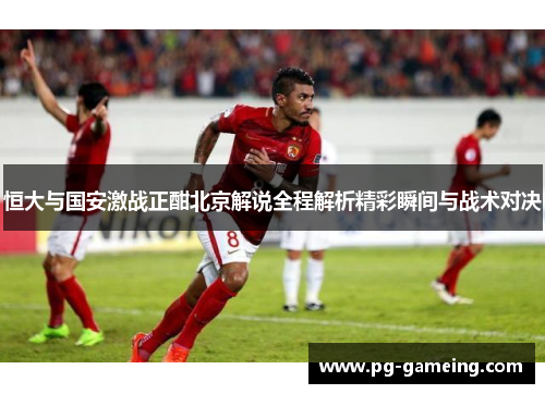 恒大与国安激战正酣北京解说全程解析精彩瞬间与战术对决